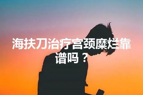 海扶刀治疗宫颈糜烂靠谱吗？