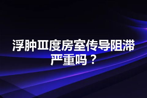 浮肿Ⅲ度房室传导阻滞严重吗？