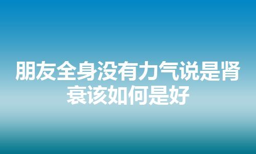 朋友全身没有力气说是肾衰该如何是好