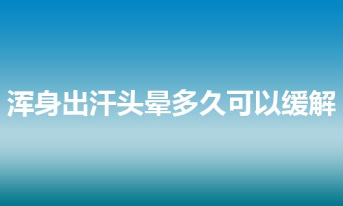 浑身出汗头晕多久可以缓解