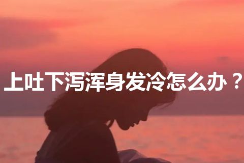 上吐下泻浑身发冷怎么办？