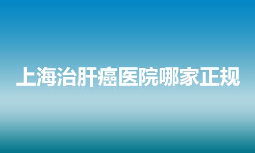 上海治肝癌医院哪家正规