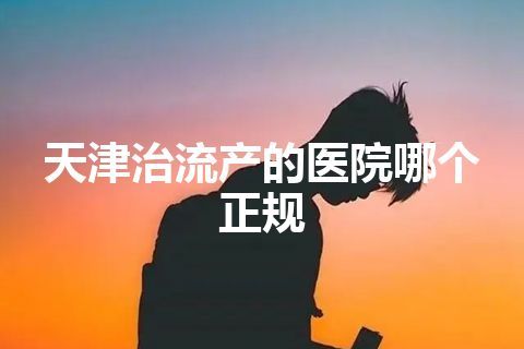 天津治流产的医院哪个正规