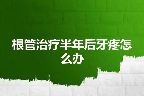 根管治疗半年后牙疼怎么办