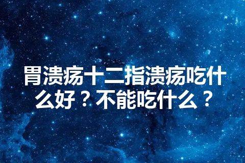 胃溃疡十二指溃疡吃什么好？不能吃什么？