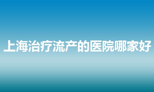 上海治疗流产的医院哪家好