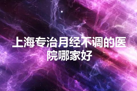 上海专治月经不调的医院哪家好