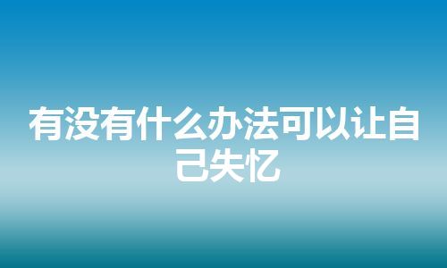 有没有什么办法可以让自己失忆