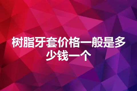 树脂牙套价格一般是多少钱一个