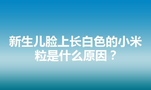 新生儿脸上长白色的小米粒是什么原因？