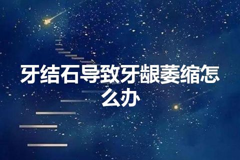 牙结石导致牙龈萎缩怎么办