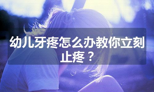 幼儿牙疼怎么办教你立刻止疼？