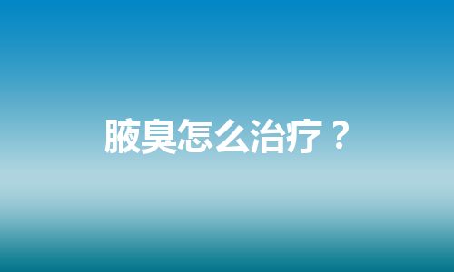 腋臭怎么治疗？