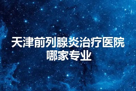 天津前列腺炎治疗医院哪家专业