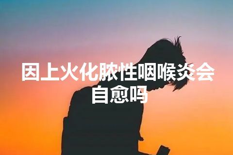 因上火化脓性咽喉炎会自愈吗