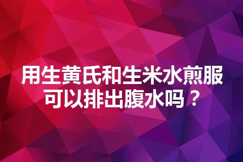 用生黄氏和生米水煎服可以排出腹水吗？