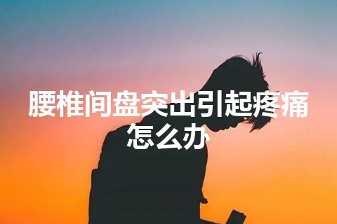 腰椎间盘突出引起疼痛怎么办