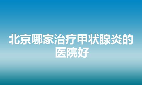 北京哪家治疗甲状腺炎的医院好