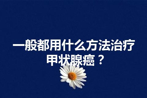 一般都用什么方法治疗甲状腺癌？