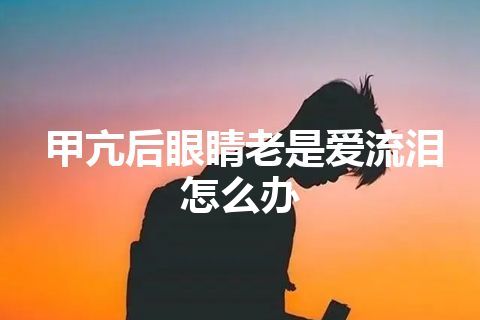 甲亢后眼睛老是爱流泪怎么办