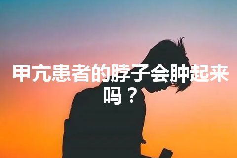 甲亢患者的脖子会肿起来吗？