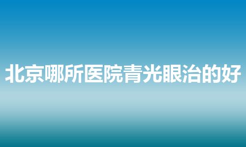 北京哪所医院青光眼治的好