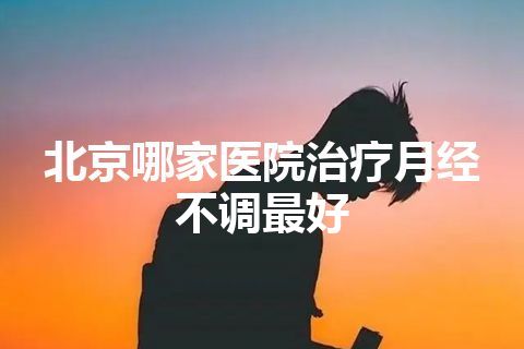 北京哪家医院治疗月经不调最好