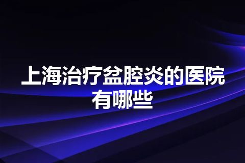 上海治疗盆腔炎的医院有哪些