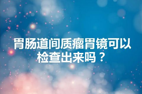 胃肠道间质瘤胃镜可以检查出来吗？