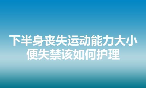 下半身丧失运动能力大小便失禁该如何护理