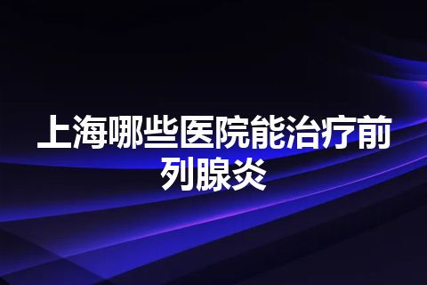 上海哪些医院能治疗前列腺炎