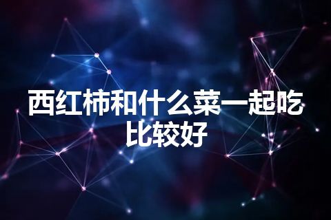 西红柿和什么菜一起吃比较好