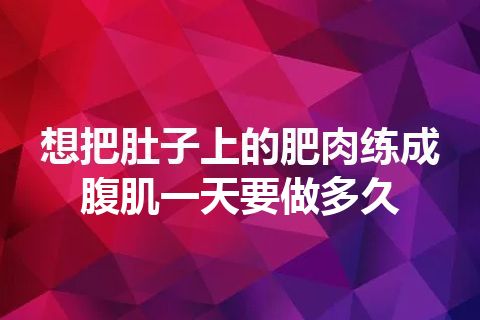 想把肚子上的肥肉练成腹肌一天要做多久