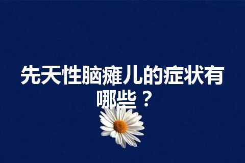 先天性脑瘫儿的症状有哪些？