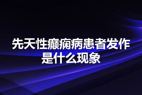 先天性癫痫病患者发作是什么现象