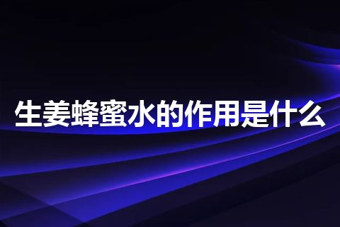 生姜蜂蜜水的作用是什么