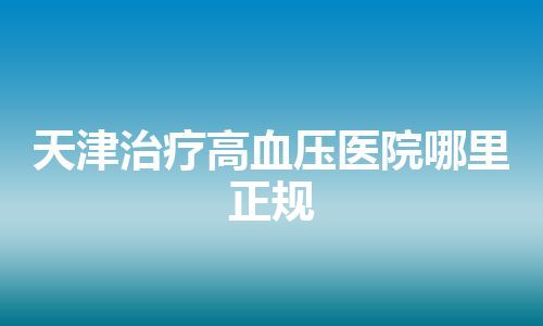 天津治疗高血压医院哪里正规