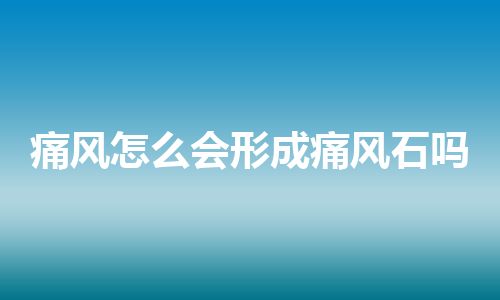 痛风怎么会形成痛风石吗