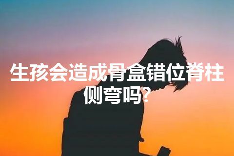 生孩会造成骨盒错位脊柱侧弯吗?