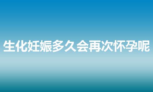 生化妊娠多久会再次怀孕呢