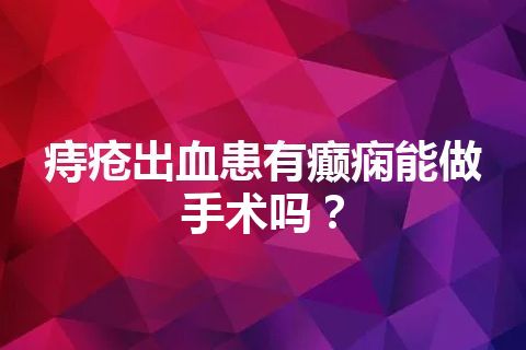 痔疮出血患有癫痫能做手术吗？