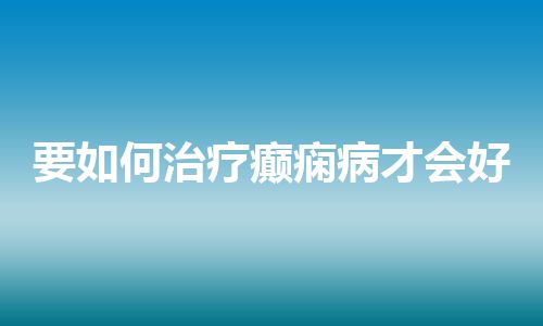 要如何治疗癫痫病才会好