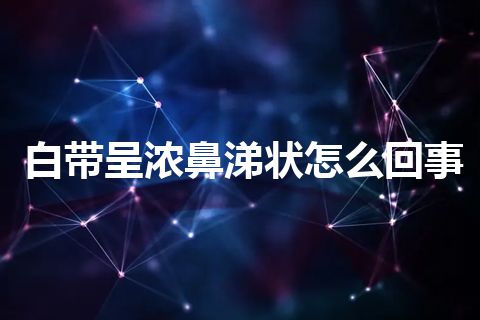 白带呈浓鼻涕状怎么回事