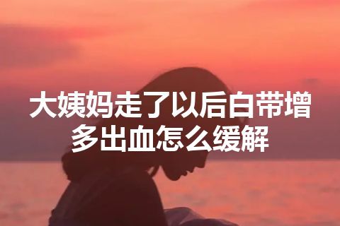 大姨妈走了以后白带增多出血怎么缓解