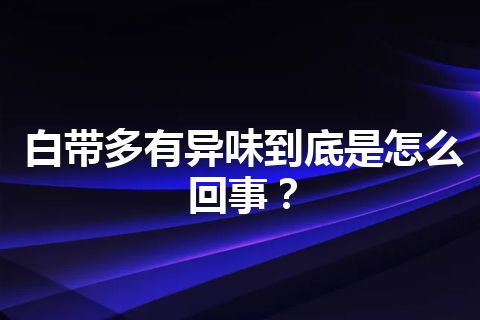 白带多有异味到底是怎么回事？