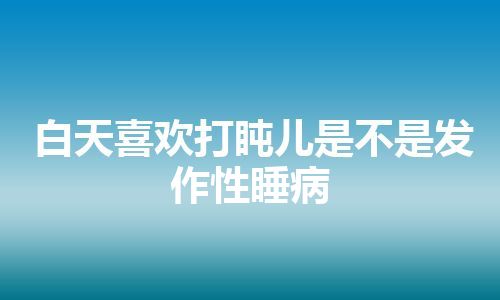 白天喜欢打盹儿是不是发作性睡病