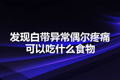 发现白带异常偶尔疼痛可以吃什么食物