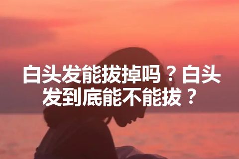 白头发能拔掉吗？白头发到底能不能拔？