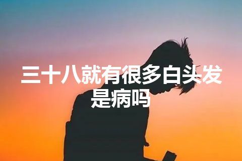 三十八就有很多白头发是病吗