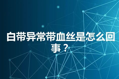 白带异常带血丝是怎么回事？